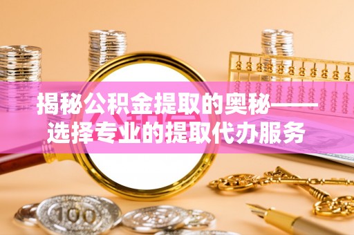 裕民揭秘公积金提取的奥秘——选择专业的提取代办服务