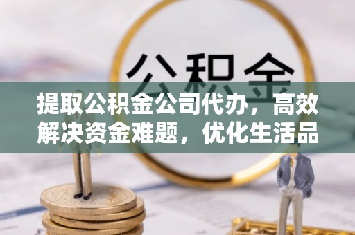 裕民提取公积金公司代办，高效解决资金难题，优化生活品质