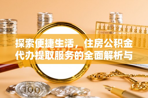 裕民探索便捷生活，住房公积金代办提取服务的全面解析与优势