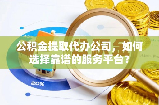裕民公积金提取代办公司，如何选择靠谱的服务平台？