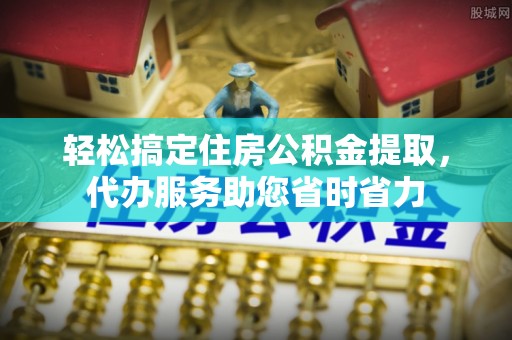 裕民轻松搞定住房公积金提取，代办服务助您省时省力