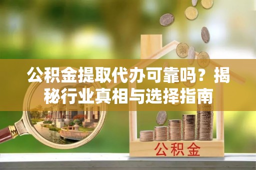 裕民公积金提取代办可靠吗？揭秘行业真相与选择指南