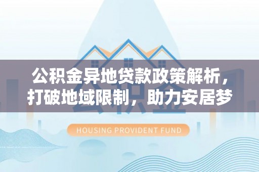 裕民公积金异地贷款政策解析，打破地域限制，助力安居梦想