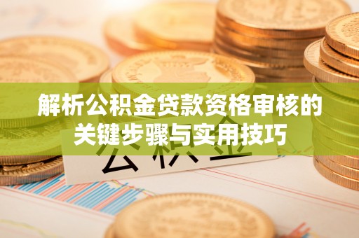 裕民解析公积金贷款资格审核的关键步骤与实用技巧