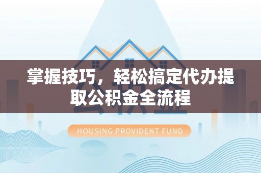 裕民掌握技巧，轻松搞定代办提取公积金全流程