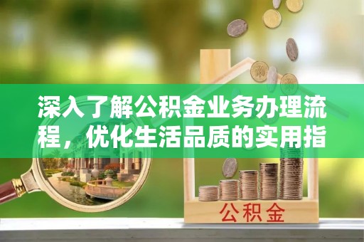 裕民深入了解公积金业务办理流程，优化生活品质的实用指南