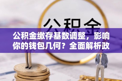 裕民公积金缴存基数调整，影响你的钱包几何？全面解析政策与实际收益