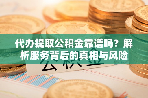 裕民代办提取公积金靠谱吗？解析服务背后的真相与风险