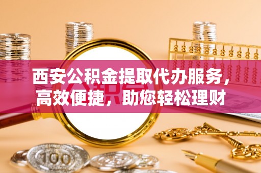 裕民西安公积金提取代办服务，高效便捷，助您轻松理财