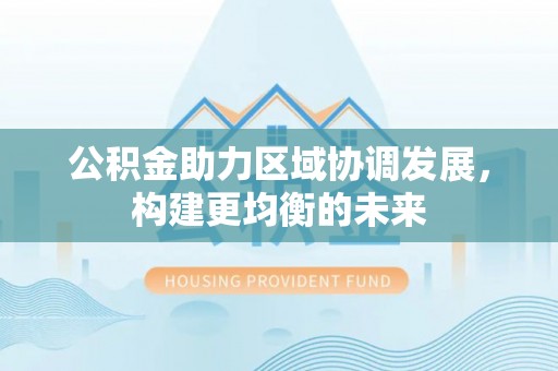 裕民公积金助力区域协调发展，构建更均衡的未来