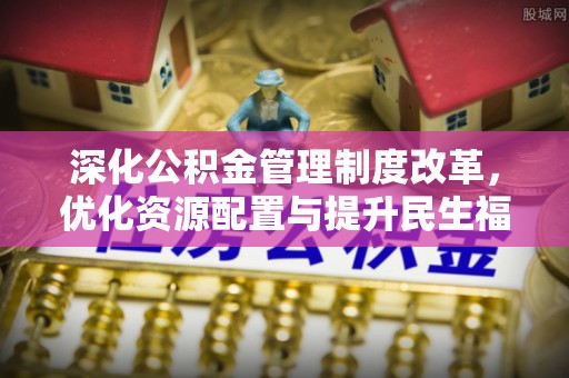 裕民深化公积金管理制度改革，优化资源配置与提升民生福祉