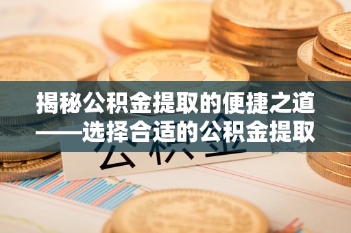 裕民揭秘公积金提取的便捷之道——选择合适的公积金提取代办单位
