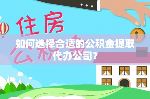 裕民如何选择合适的公积金提取代办公司？