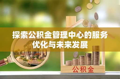裕民探索公积金管理中心的服务优化与未来发展