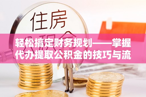 裕民轻松搞定财务规划——掌握代办提取公积金的技巧与流程