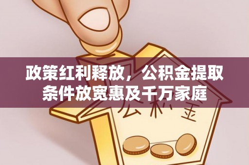 裕民政策红利释放，公积金提取条件放宽惠及千万家庭