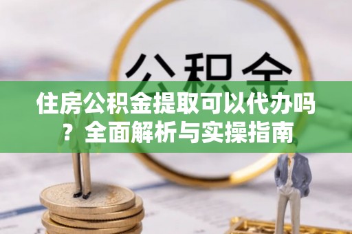 裕民住房公积金提取可以代办吗？全面解析与实操指南