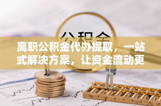 裕民离职公积金代办提取，一站式解决方案，让资金流动更便捷