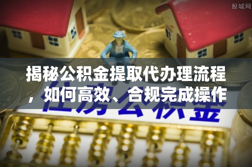 裕民揭秘公积金提取代办理流程，如何高效、合规完成操作