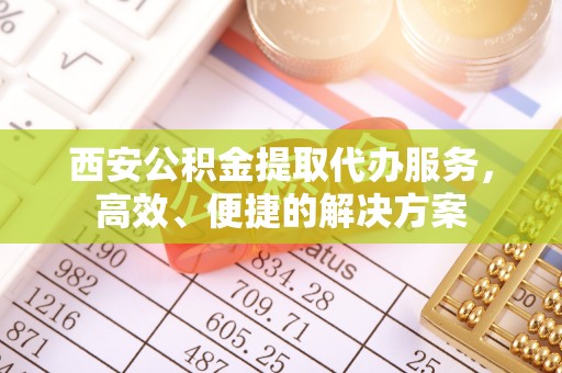 裕民西安公积金提取代办服务，高效、便捷的解决方案