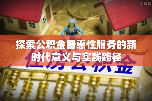 裕民探索公积金普惠性服务的新时代意义与实践路径