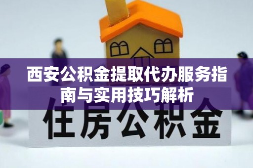 裕民西安公积金提取代办服务指南与实用技巧解析