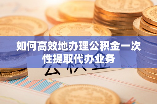 裕民如何高效地办理公积金一次性提取代办业务