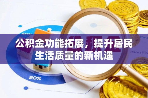 裕民公积金功能拓展，提升居民生活质量的新机遇
