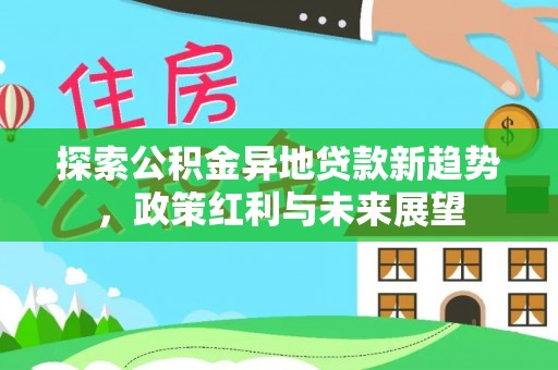 裕民探索公积金异地贷款新趋势，政策红利与未来展望