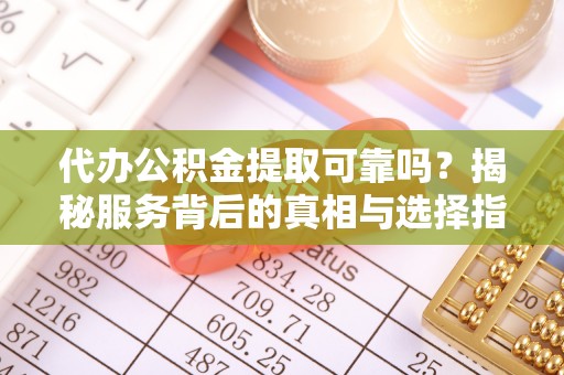 裕民代办公积金提取可靠吗？揭秘服务背后的真相与选择指南