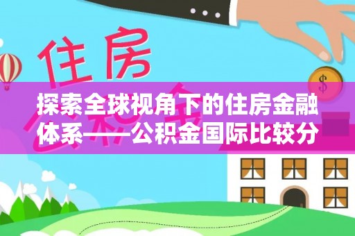 裕民探索全球视角下的住房金融体系——公积金国际比较分析