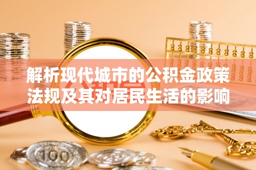 裕民解析现代城市的公积金政策法规及其对居民生活的影响