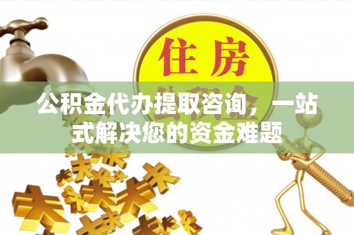 裕民公积金代办提取咨询，一站式解决您的资金难题