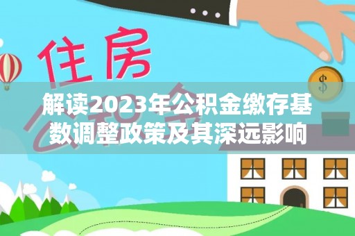 裕民解读2023年公积金缴存基数调整政策及其深远影响