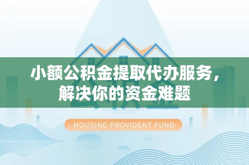 裕民小额公积金提取代办服务，解决你的资金难题