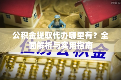 裕民公积金提取代办哪里有？全面解析与实用指南