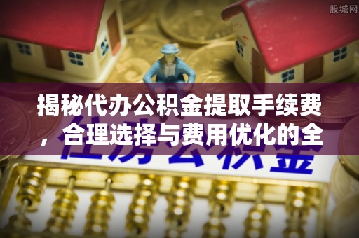 裕民揭秘代办公积金提取手续费，合理选择与费用优化的全面解析