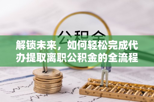 裕民解锁未来，如何轻松完成代办提取离职公积金的全流程