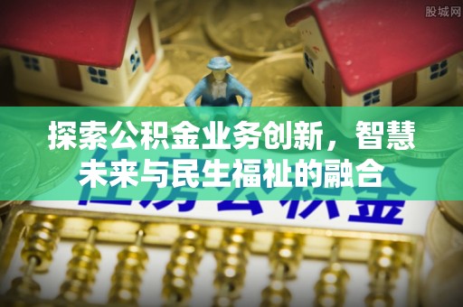 裕民探索公积金业务创新，智慧未来与民生福祉的融合