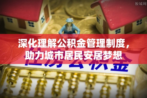 裕民深化理解公积金管理制度，助力城市居民安居梦想