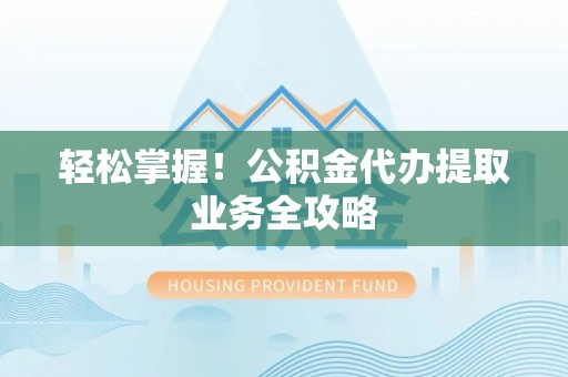 裕民轻松掌握！公积金代办提取业务全攻略