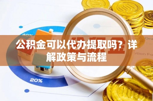 裕民公积金可以代办提取吗？详解政策与流程