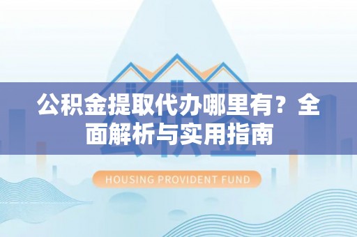 裕民公积金提取代办哪里有？全面解析与实用指南