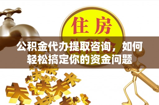 裕民公积金代办提取咨询，如何轻松搞定你的资金问题