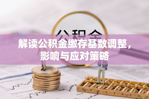 裕民解读公积金缴存基数调整，影响与应对策略