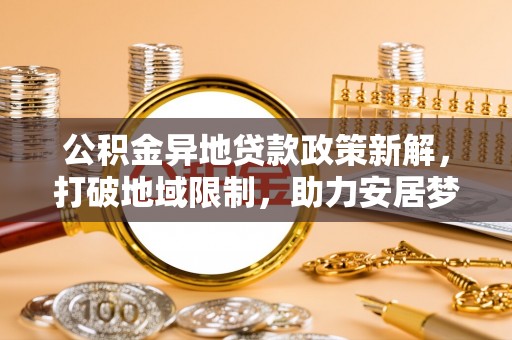 裕民公积金异地贷款政策新解，打破地域限制，助力安居梦想