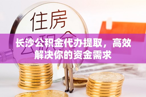 裕民长沙公积金代办提取，高效解决你的资金需求