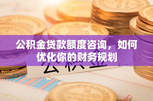 裕民公积金贷款额度咨询，如何优化你的财务规划