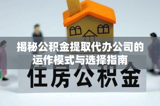 裕民揭秘公积金提取代办公司的运作模式与选择指南