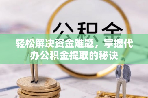 裕民轻松解决资金难题，掌握代办公积金提取的秘诀